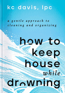 How to Keep House While Drowning: A Gentle Approach to Cleaning and Organizing