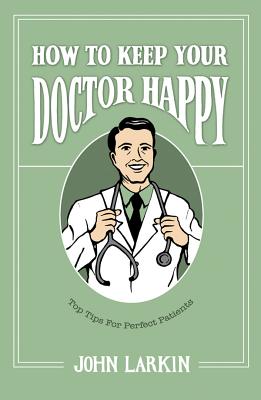 How To Keep Your Doctor Happy: Top Tips for Perfect Patients - Larkin, John