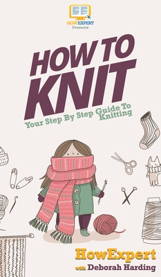 How To Knit: Your Step By Step Guide To Knitting - Howexpert, and Harding, Deborah