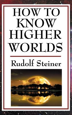 How to Know Higher Worlds: A Practical Guide to Spiritual Development and Inner Perception - Steiner, Rudolf