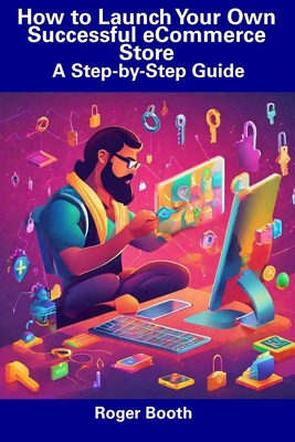 How to Launch Your Own Successful eCommerce Store: A Step-by-Step Guide - Booth, Roger