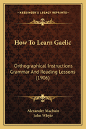 How To Learn Gaelic: Orthographical Instructions Grammar And Reading Lessons (1906)