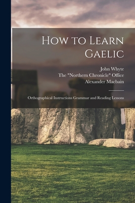 How to Learn Gaelic: Orthographical Instructions Grammar and Reading Lessons - Macbain, Alexander, and Whyte, John, and The Northern Chronicle Office (Creator)