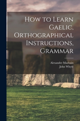 How to Learn Gaelic, Orthographical Instructions, Grammar - Macbain, Alexander, and Whyte, John