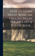 How to Learn Welsh, Being an English-Welsh Vocabulary & Phrase-Book...
