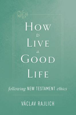 How to Live a Good Life: Following New Testament Ethics - Rajlich, Vaclav