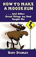 How to Make a Moose Run: And Other Great Things My Dad Taught Me