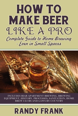 How to Make Beer Like a Pro: Complete Guide to Home Brewing - Even in Small Spaces - Frank, Randy