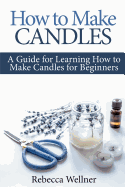 How to Make Candles: A Guide for Learning How to Make Candles for Beginners
