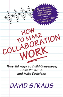 How to Make Collaboration Work: Powerful Ways to Build Consensus, Solve Problems, and Make Decisions - Straus, David