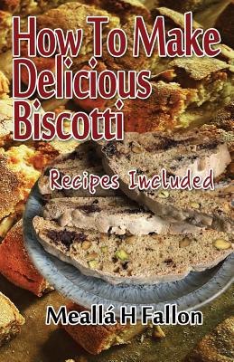 How To Make Delicious Biscotti: Recipes Included - Fallon, Meall� H