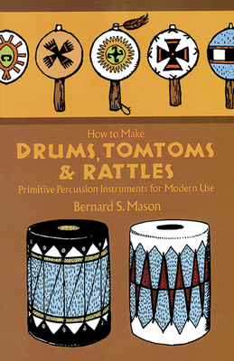 How to Make Drums, Tomtoms and Rattles: Primitive Percussion Instruments for Modern Use - Mason, Bernard