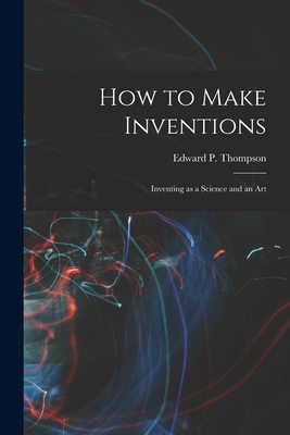 How to Make Inventions: Inventing as a Science and an Art - Thompson, Edward P