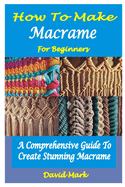 How to Make Macram� for Beginners: A Comprehensive Guide To Create Stunning Macram�