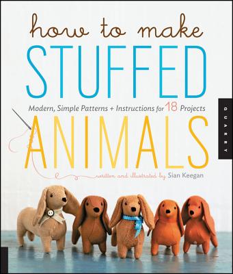 How to Make Stuffed Animals: Modern, Simple Patterns + Instructions for 18 Projects - Keegan, Sian