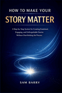 How to Make Your Story Matter: A Step-by-Step System for Creating Emotional, Engaging, and Unforgettable Stories Without Overthinking the Process