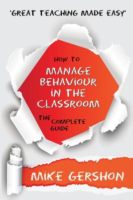 How to Manage Behaviour in the Classroom The Complete Guide - Gershon, Mike