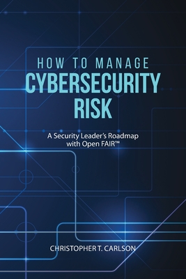 How to Manage Cybersecurity Risk: A Security Leader's Roadmap with Open FAIR - Carlson, Christopher T