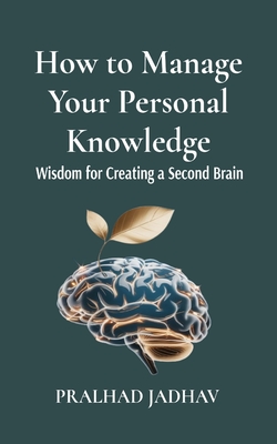 How to Manage Your Personal Knowledge: Wisdom For Creating a Second Brain - Jadhav, Pralhad, and Jadhav, Priyanka