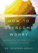 How to Overcome Worry: Experiencing the Peace of God in Every Situation