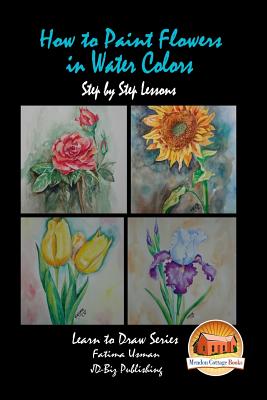 How to Paint Flowers In Water Colors Step by Step Lessons - Davidson, John, and Mendon Cottage Books (Editor), and Usman, Fatima