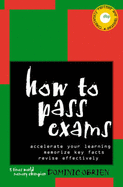 How to Pass Exams: Accelerate Your Learning, Memorise Key Facts, Revise Effectively - O'Brien, Dominic