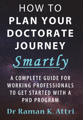 How to Plan Your Doctorate Journey Smartly: A Complete Guide for Working Professionals To Get Started With a PhD Program - Attri, Raman K, Dr.
