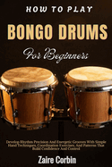How To Play Bongo Drums For Beginners: Develop Rhythm Precision And Energetic Grooves With Simple Hand Techniques, Coordination Exercises, And Patterns That Build Confidence And Control