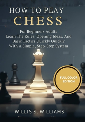 How To Play Chess For Beginners Adults: Learn The Rules, Opening Ideas, And Basic Tactics Quickly With A Simple, Step-By-Step System - Williams, Willis S