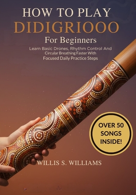 How To Play Didgeridoo For Beginners: Learn Basic Drones, Rhythm Control, And Circular Breathing Faster With Focused Daily Practice Steps - Williams, Willis S