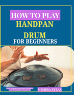 How to Play Handpan Drum for Beginners: Simple Techniques, Easy Songs & Rhythms to Create Relaxing Music from Day One