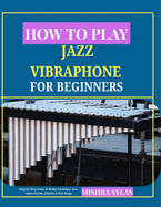 How to Play Jazz Vibraphone for Beginners: Step-by-Step Guide to Mallet Technique, Jazz Improvisation, Rhythm & Real Songs