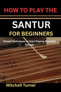 How to Play the Santur for Beginners: Simple Techniques to Start Playing Beautiful Sounds