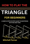 How to Play the Triangle for Beginners: A Simple Step-By-Step Guide to Mastering Rhythm and Tone