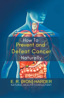 How to Prevent and Defeat Cancer Naturally - E R (Ron) Harder