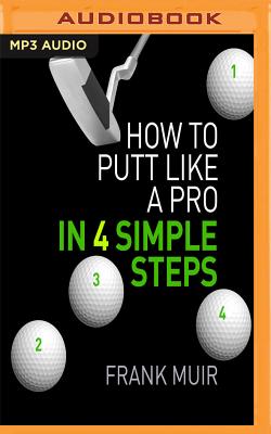 How to Putt Like a Pro in 4 Simple Steps - Muir, Frank, and McArdle, Nick (Read by)