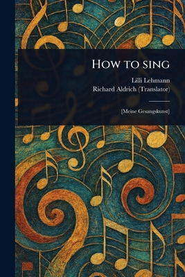How to Sing - Lehmann, LILLI, and Aldrich, Richard