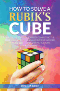 How To Solve A Rubik's Cube: Master The Solution Towards Completing The Rubik's Cube In The Easiest And Quickest Methods Possible With Step By Step Instructions For Beginners