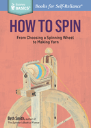 How to Spin: From Choosing a Spinning Wheel to Making Yarn. A Storey BASICS� Title