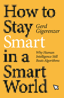 How to Stay Smart in a Smart World: Why Human Intelligence Still Beats Algorithms - Gigerenzer, Gerd