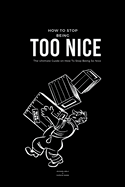 How To Stop Being Too Nice: The Ultimate Guide on How To Stop Being So Nice