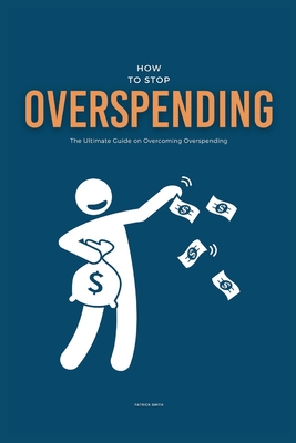 How To Stop Overspending: The Ultimate Guide on Overcoming Overspending - Smith, Patrick