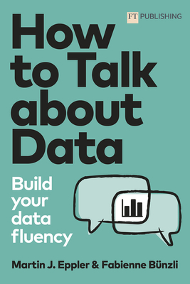How to Talk about Data: Build Your Data Fluency - Eppler, Martin, and B�nzli, Fabienne