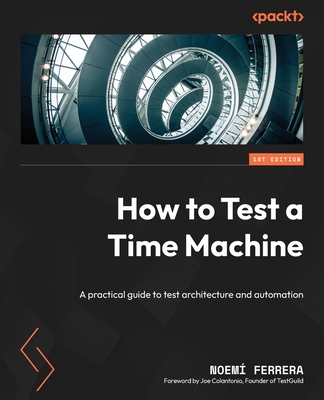 How to Test a Time Machine: A practical guide to test architecture and automation - Ferrera, Noem�, and Colantonio, Joe (Foreword by)