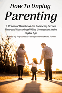 How To Unplug Parenting: A Step-by-Step Guide to Getting Children Off the Screen