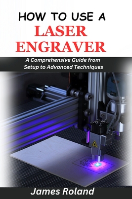 How to Use a Laser Engraver: A Comprehensive Guide from Setup to Advanced Techniques - Roland, James