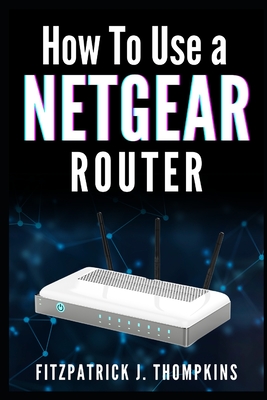 How to Use a Netgear Router: Mastering Your Home Network: A Comprehensive Guide - Thompkins, Fitzpatrick J