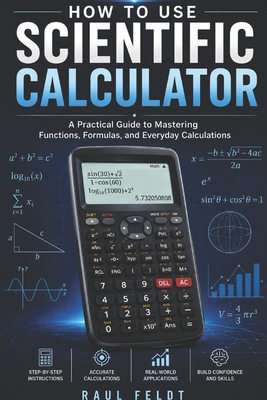 How to Use a Scientific Calculator: A Practical Guide to Mastering Functions, Formulas, and Everyday Calculation - Feldt, Raul