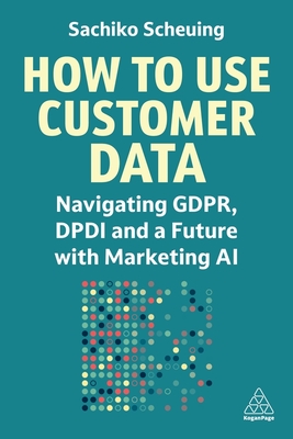 How to Use Customer Data: Navigating GDPR, DPDI and a Future with Marketing AI - Scheuing, Sachiko