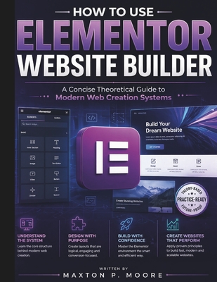 How to Use Elementor Website Builder: A Concise Theoretical Guide to Modern Web Creation Systems - Moore, Maxton P
